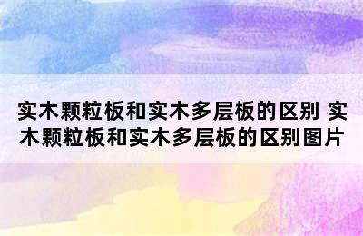 实木颗粒板和实木多层板的区别 实木颗粒板和实木多层板的区别图片